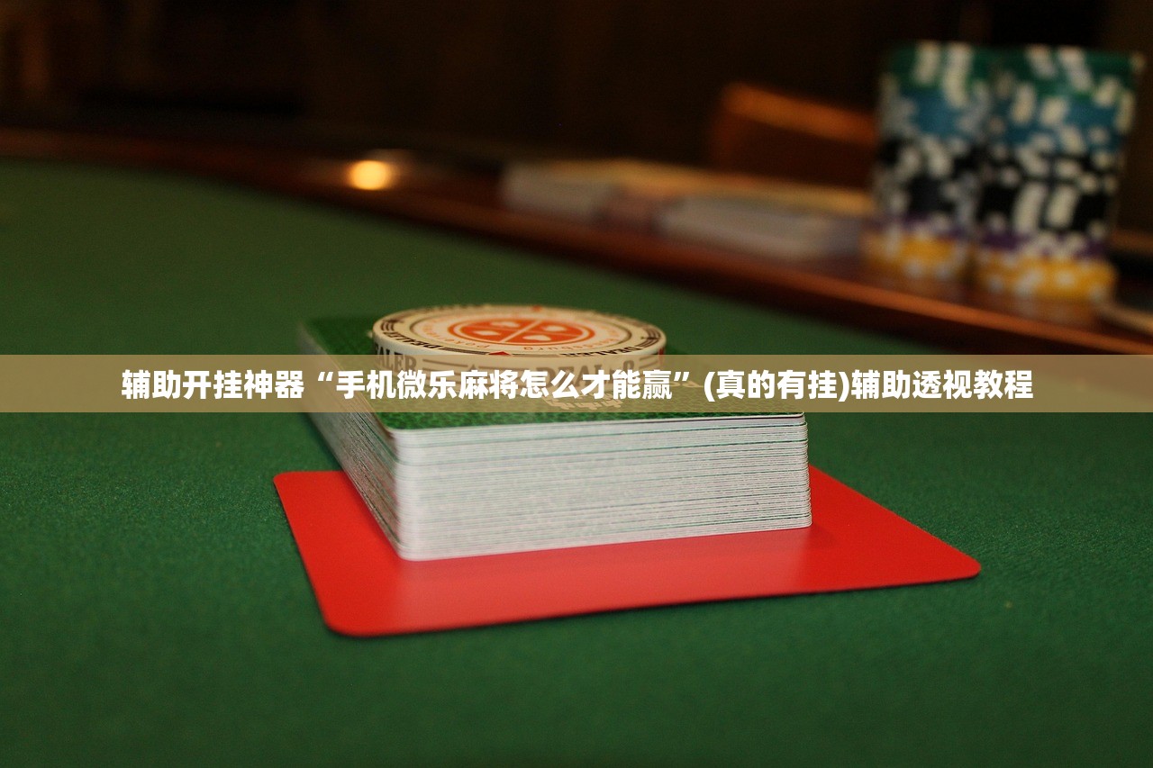 辅助开挂神器“手机微乐麻将怎么才能赢”(真的有挂)辅助透视教程