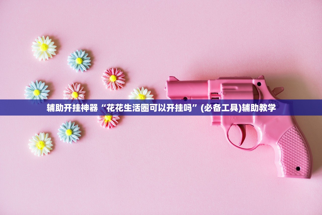辅助开挂神器“花花生活圈可以开挂吗”(必备工具)辅助教学