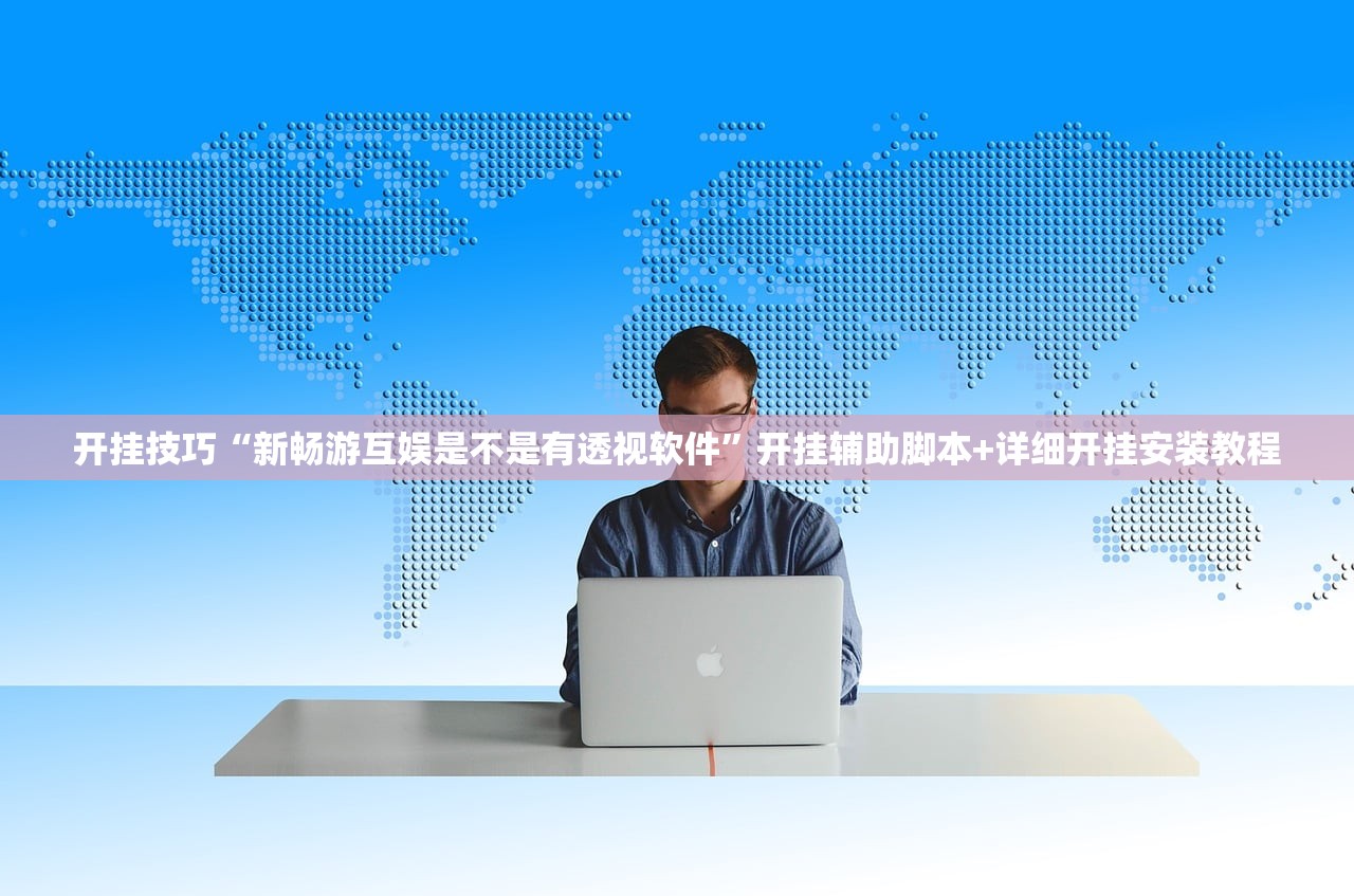 开挂技巧“新畅游互娱是不是有透视软件”开挂辅助脚本+详细开挂安装教程